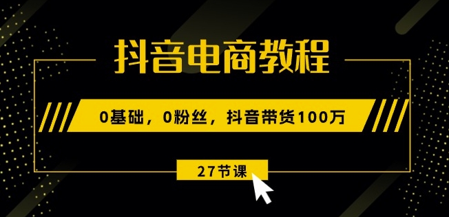 抖音电商教程：0基础，0粉丝，抖音带货100w(27节视频课)-资源云