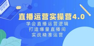 直播运营实操营4.0：学会直播运营逻辑，打造爆量直播间，实战精准运营-资源云