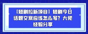 【短剧拉新项目】短剧今日话题文案应该怎么写？大佬经验分享-资源云