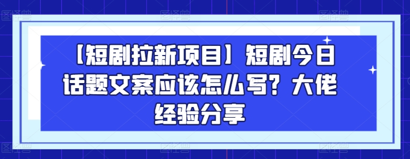 【短剧拉新项目】短剧今日话题文案应该怎么写？大佬经验分享-资源云