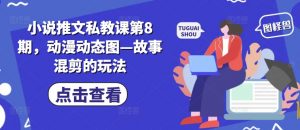小说推文私教课第8期，动漫动态图—故事混剪的玩法-资源云