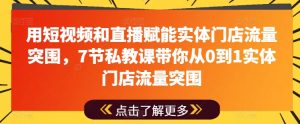 用短视频和直播赋能实体门店流量突围,7节私教课带你从0到1实体门店流量突围-资源云