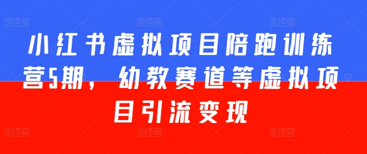 小红书虚拟项目陪跑训练营5期，幼教赛道等虚拟项目引流变现-资源云