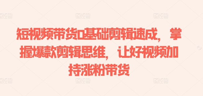 短视频带货0基础剪辑速成，掌握爆款剪辑思维，让好视频加持涨粉带货-资源云