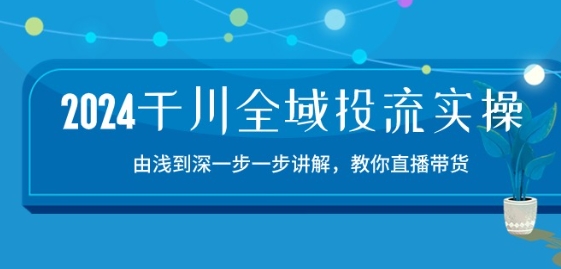 2024千川全域投流精品实操：由谈到深一步一步讲解，教你直播带货-15节-资源云