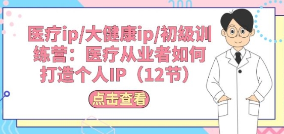 医疗ip/大健康ip/初级训练营：医疗从业者如何打造个人IP(12节)-资源云