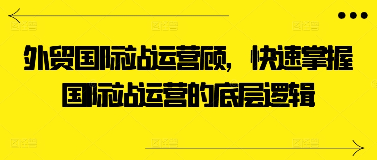 外贸国际站运营顾问，快速掌握国际站运营的底层逻辑-资源云