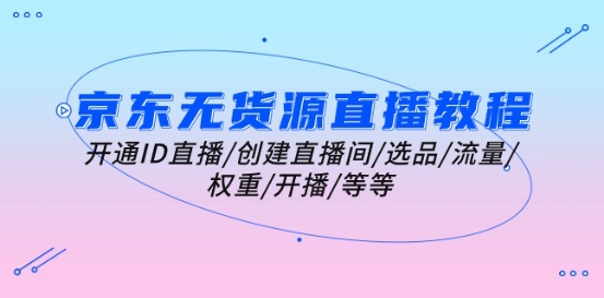 京东无货源直播教程：开通ID直播/创建直播间/选品/流量/权重/开播/等等-资源云