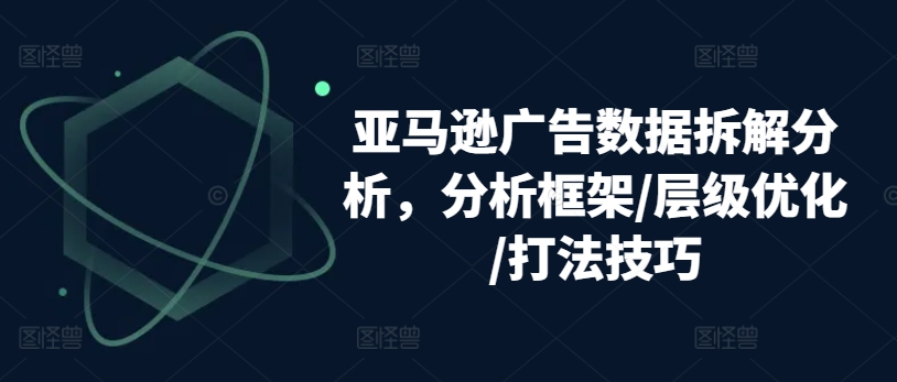 亚马逊广告数据拆解分析，分析框架/层级优化/打法技巧-资源云