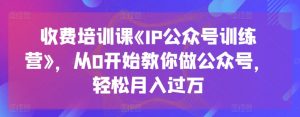 收费培训课《IP公众号训练营》,从0开始教你做公众号,轻松月入过万-资源云