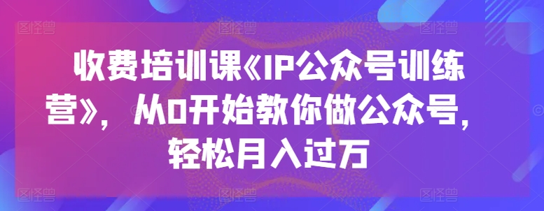 收费培训课《IP公众号训练营》，从0开始教你做公众号，轻松月入过万-资源云