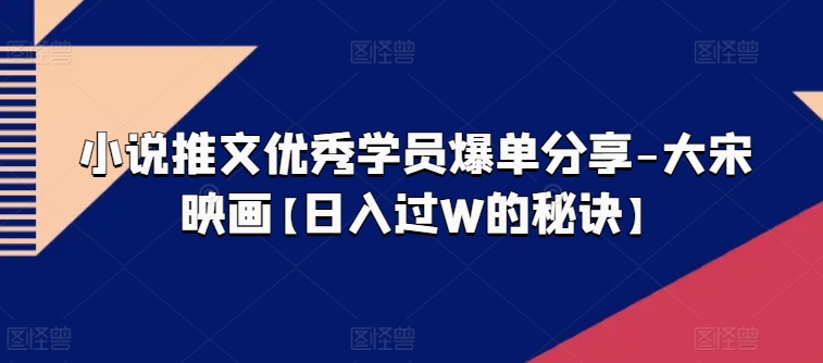 小说推文优秀学员爆单分享-大宋映画【日入过W的秘诀】-资源云