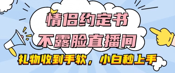情侣约定书不露脸直播间，礼物收到手软，小白秒上手【揭秘】-资源云
