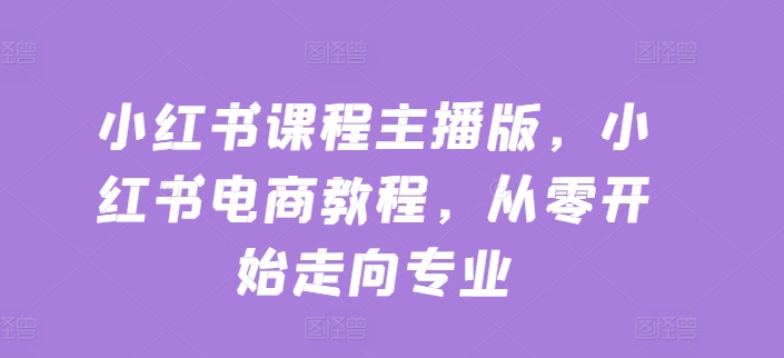 小红书课程主播版，小红书电商教程，从零开始走向专业-资源云