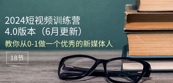 2024短视频训练营-6月4.0版本：教你从0-1做一个优秀的新媒体人(18节)-资源云