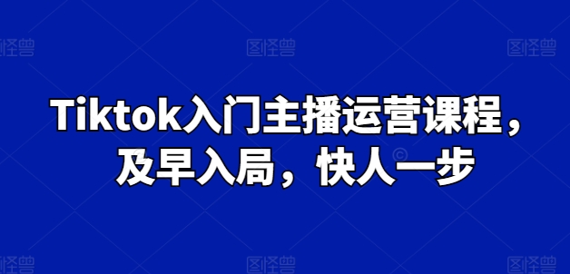 Tiktok入门主播运营课程，及早入局，快人一步-资源云