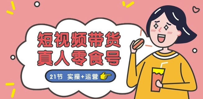 短视频带货&真人零食号：更全面的零食带货教程：21节 实操+运营-资源云