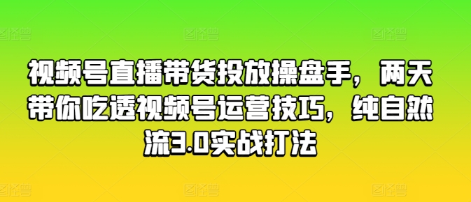 视频号直播带货投放操盘手，两天带你吃透视频号运营技巧，纯自然流3.0实战打法-资源云