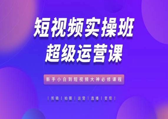 短视频实操班超级运营课，新手小白到短视频大神必修课程-资源云