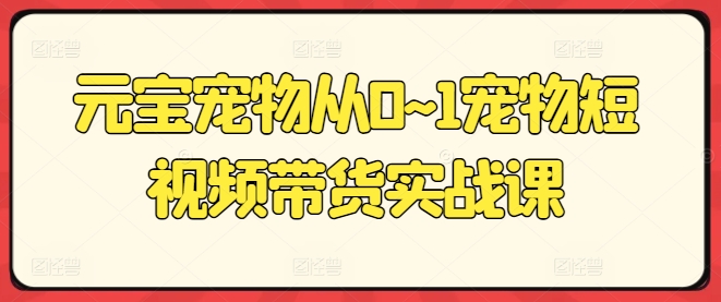 元宝宠物从0~1宠物短视频带货实战课-资源云