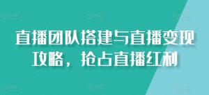直播团队搭建与直播变现攻略,抢占直播红利-资源云