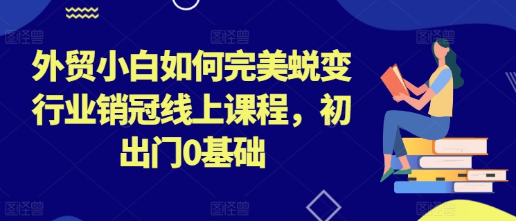外贸小白如何完美蜕变行业销冠线上课程，初出门0基础-资源云