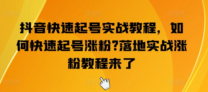 抖音快速起号实战教程，如何快速起号涨粉?落地实战涨粉教程来了-资源云