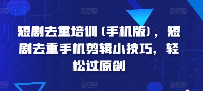 短剧去重培训(手机版)，短剧去重手机剪辑小技巧，轻松过原创-资源云