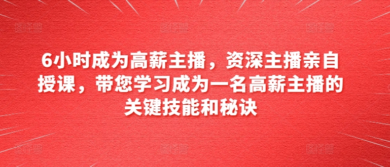 6小时成为高薪主播，资深主播亲自授课，带您学习成为一名高薪主播的关键技能和秘诀-资源云