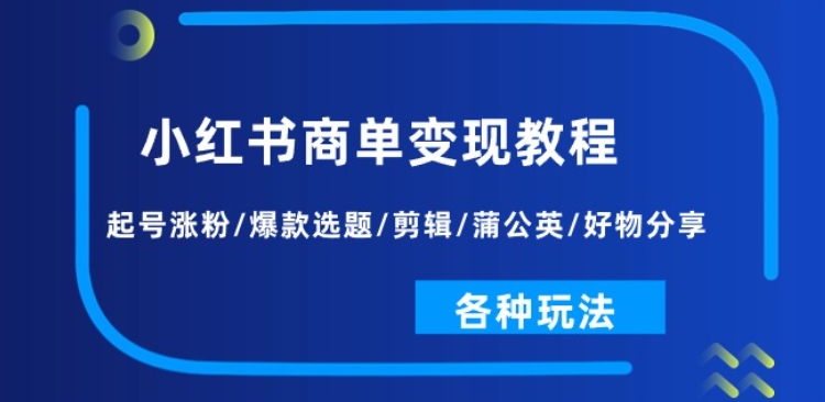 小红书商单变现教程：起号涨粉/爆款选题/剪辑/蒲公英/好物分享/各种玩法-资源云