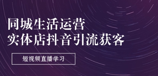 同城生活运营-实体店抖音引流获客：短视频直播学习(9节课)-资源云