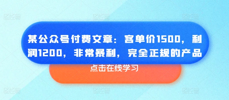 某公众号付费文章：客单价1500，利润1200，非常暴利，完全正规的产品-资源云