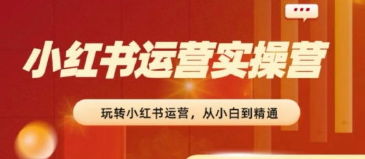 2024小红书运营实操营，​从入门到精通，完成从0~1~100-资源云