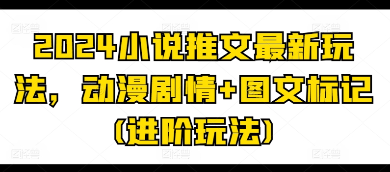 2024小说推文最新玩法，动漫剧情+图文标记(进阶玩法)-资源云