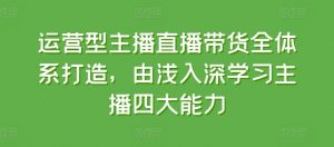运营型主播直播带货全体系打造，由浅入深学习主播四大能力-资源云