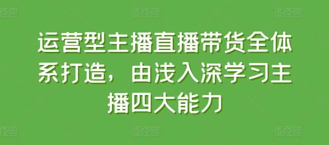 运营型主播直播带货全体系打造，由浅入深学习主播四大能力-资源云