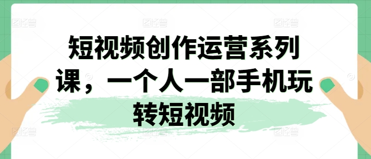 短视频创作运营系列课，一个人一部手机玩转短视频-资源云