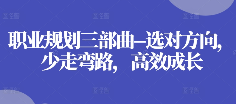 职业规划三部曲–选对方向，少走弯路，高效成长-资源云