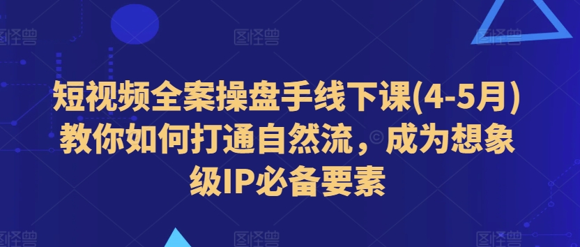 短视频全案操盘手线下课(4-5月)教你如何打通自然流，成为想象级IP必备要素-资源云