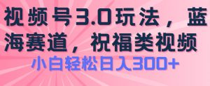 2024视频号蓝海项目，祝福类玩法3.0，操作简单易上手，日入300+【揭秘】-资源云