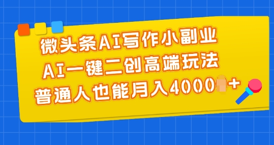 微头条AI写作小副业，AI一键二创高端玩法 普通人也能月入4000+【揭秘】-资源云