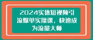 2024实体短视频引流爆单实操课，快速成为流量大师-资源云
