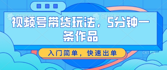 视频号带货玩法，5分钟一条作品，入门简单，快速出单【揭秘】-资源云