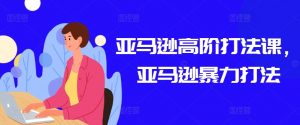 亚马逊高阶打法课,亚马逊暴力打法-资源云