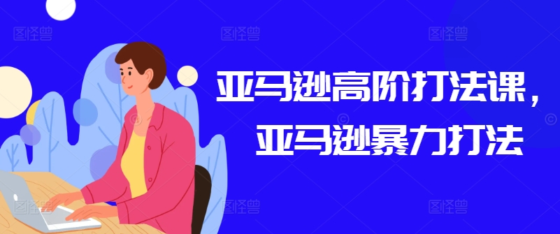 亚马逊高阶打法课，亚马逊暴力打法-资源云