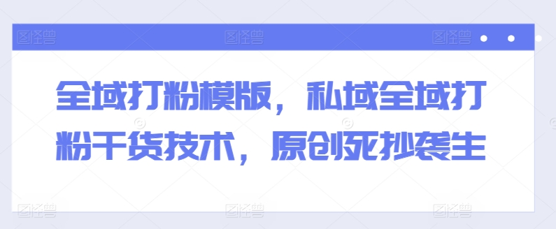 全域打粉模版，私域全域打粉干货技术，原创死抄袭生-资源云