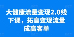 大健康流量变现2.0线下课，​拓高变现流量成高客单，业绩10倍增长，低粉高变现，只讲落地实操-资源云