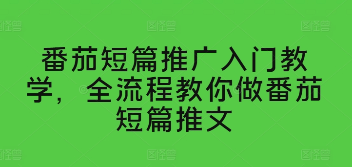 番茄短篇推广入门教学，全流程教你做番茄短篇推文-资源云