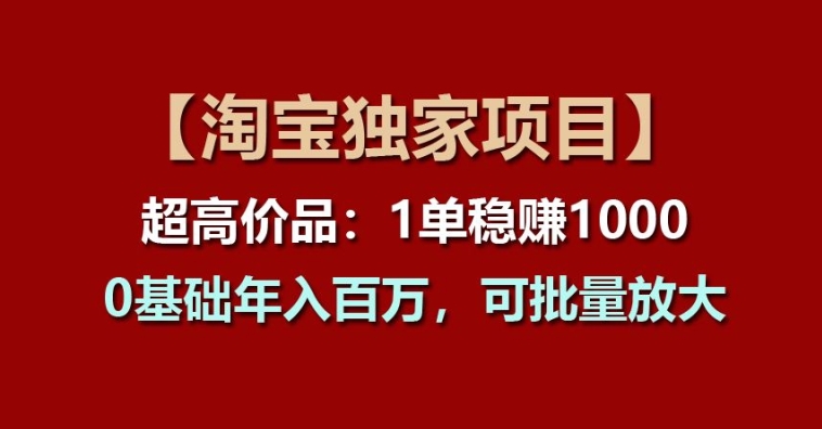 【淘宝独家项目】超高价品：1单稳赚1k多，0基础年入百W，可批量放大【揭秘】-资源云