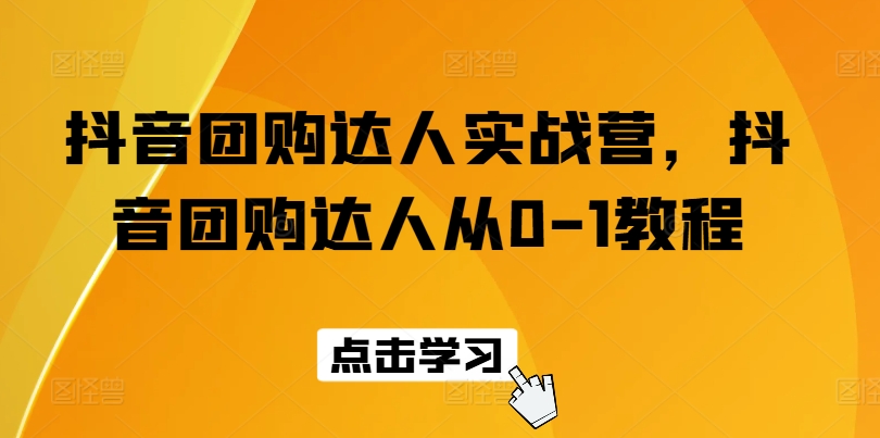 抖音团购达人实战营，抖音团购达人从0-1教程-资源云